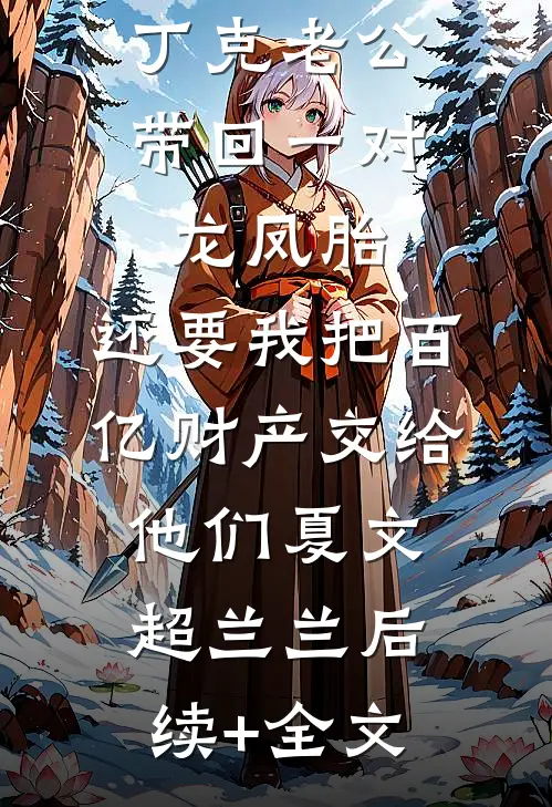 丁克老公带回一对龙凤胎，还要我把百亿财产交给他们夏文超兰兰后续+全文