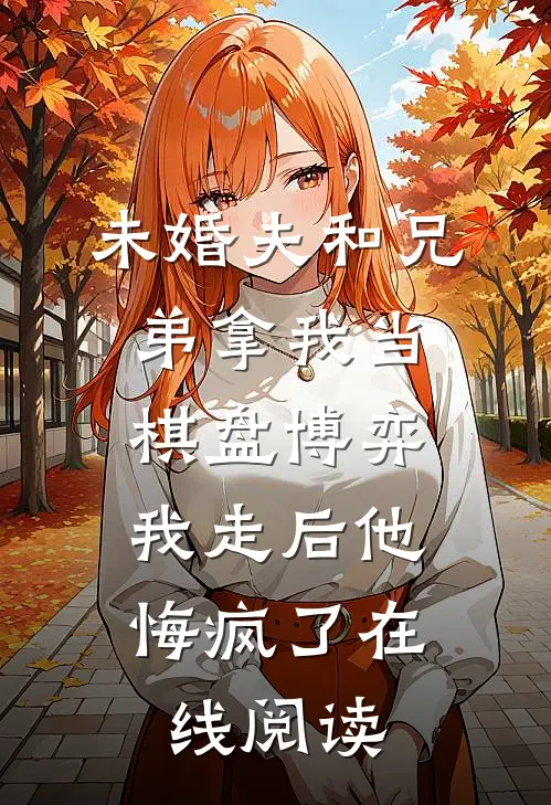 未婚夫和兄弟拿我当棋盘博弈，我走后他悔疯了在线阅读