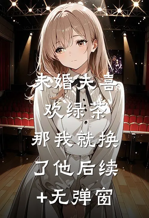 未婚夫喜欢绿茶，那我就换了他后续+无弹窗