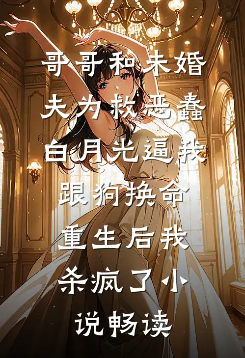 哥哥和未婚夫为救恶蠢白月光逼我跟狗换命，重生后我杀疯了小说畅读