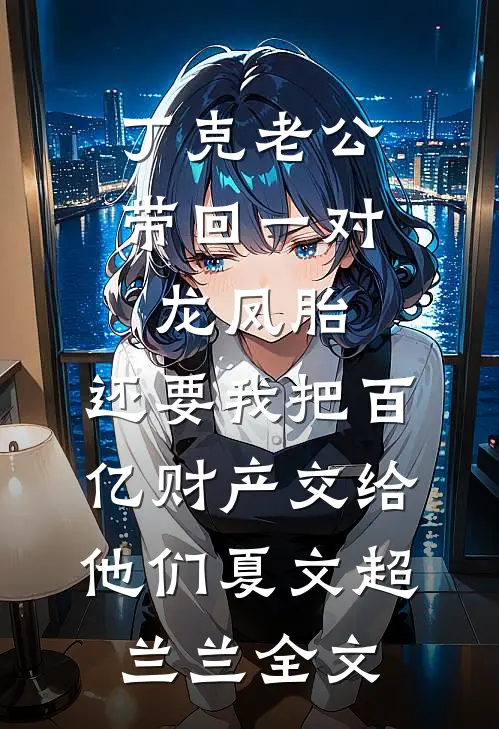 丁克老公带回一对龙凤胎，还要我把百亿财产交给他们夏文超兰兰全文