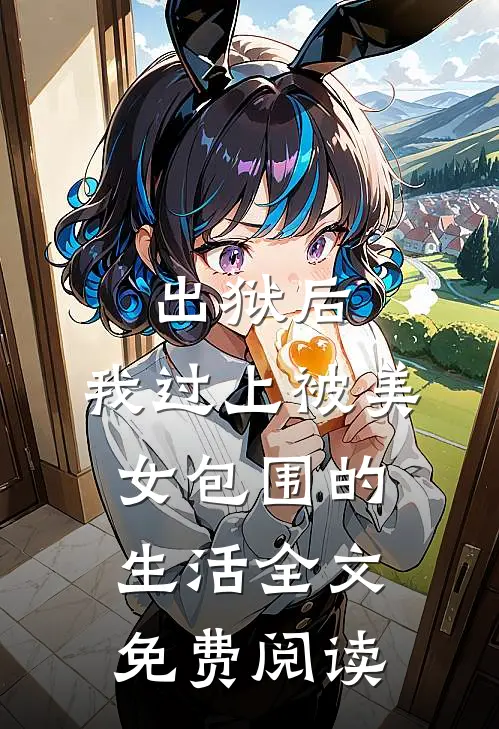 出狱后，我过上被美女包围的生活全文免费阅读