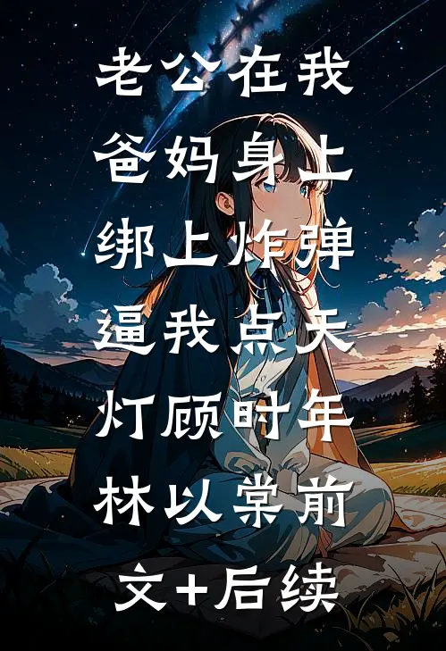 老公在我爸妈身上绑上炸弹，逼我点天灯顾时年林以棠前文+后续