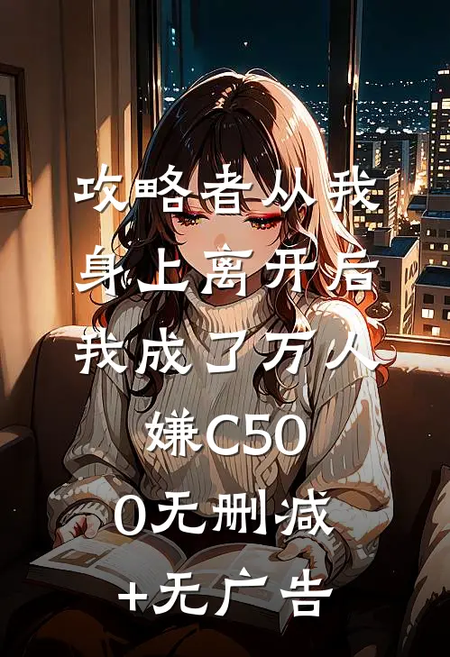 攻略者从我身上离开后，我成了万人嫌C500无删减+无广告