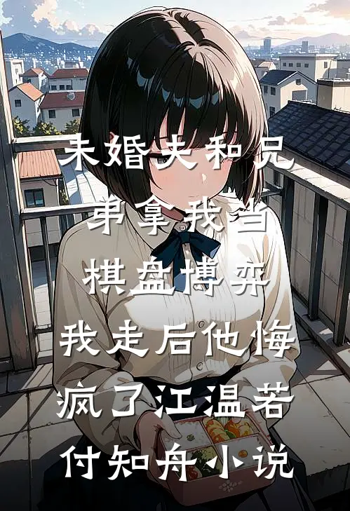 未婚夫和兄弟拿我当棋盘博弈，我走后他悔疯了江温若付知舟小说