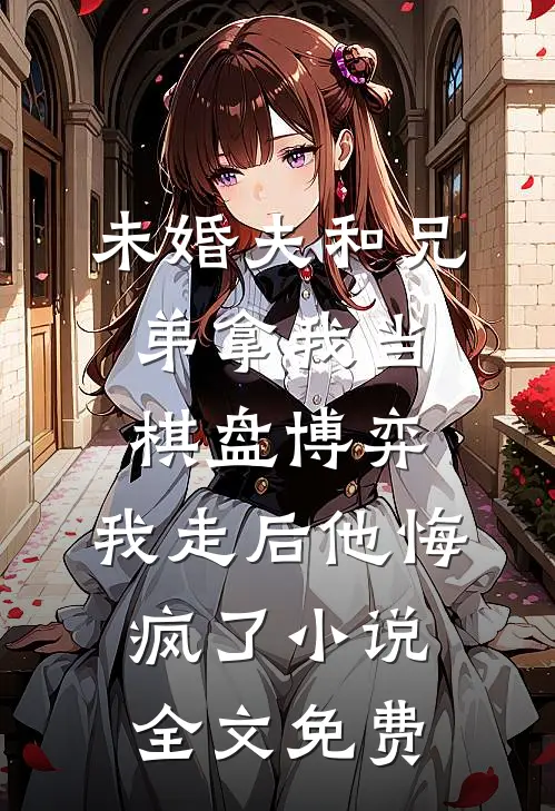 未婚夫和兄弟拿我当棋盘博弈，我走后他悔疯了小说全文免费