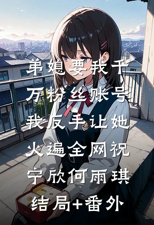 弟媳要我千万粉丝账号，我反手让她火遍全网祝宁欣何雨琪结局+番外