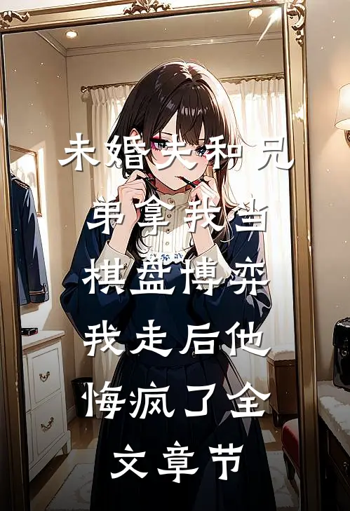 未婚夫和兄弟拿我当棋盘博弈，我走后他悔疯了全文章节