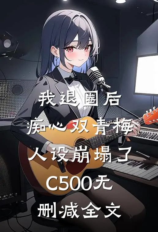 我退圈后，痴心双青梅人设崩塌了C500无删减全文