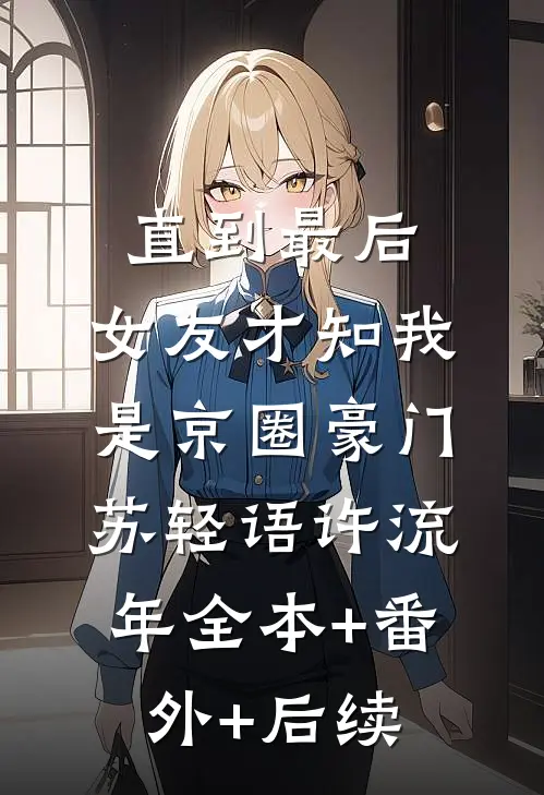 直到最后，女友才知我是京圈豪门苏轻语许流年全本+番外+后续