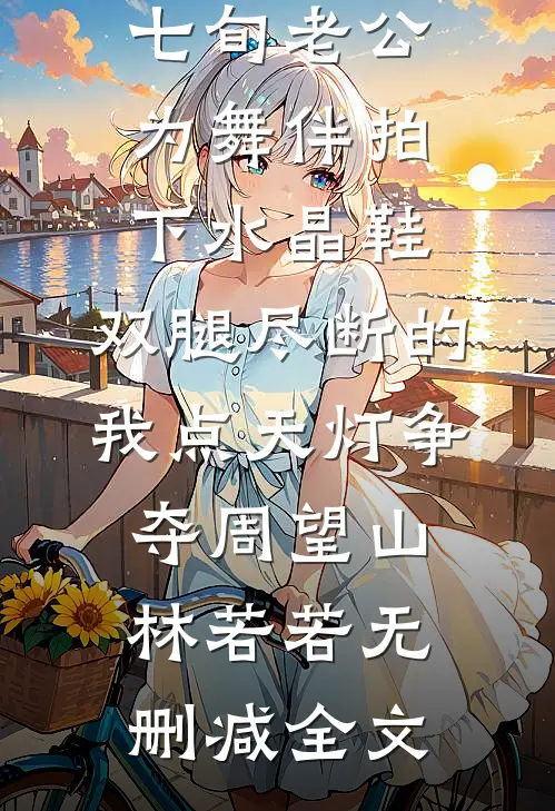 七旬老公为舞伴拍下水晶鞋，双腿尽断的我点天灯争夺周望山林若若无删减全文