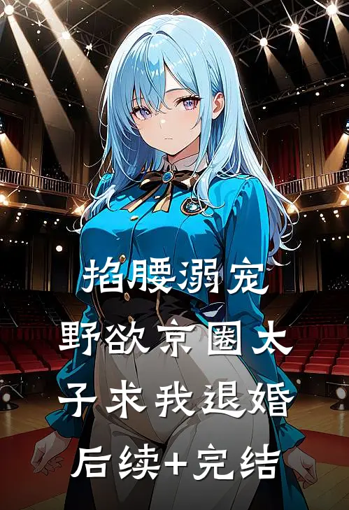 掐腰溺宠，野欲京圈太子求我退婚后续+完结