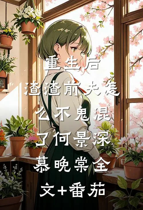 重生后，渣渣前夫怎么不鬼混了何景深慕晚棠全文+番茄