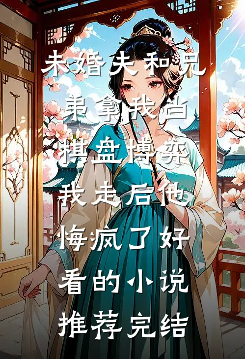 未婚夫和兄弟拿我当棋盘博弈，我走后他悔疯了好看的小说推荐完结