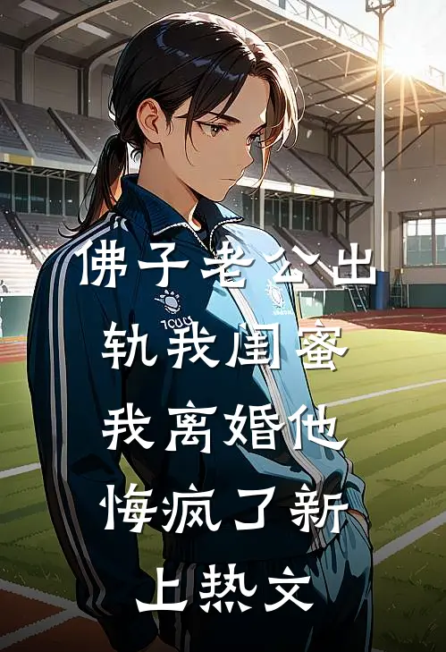 佛子老公出轨我闺蜜，我离婚他悔疯了新上热文