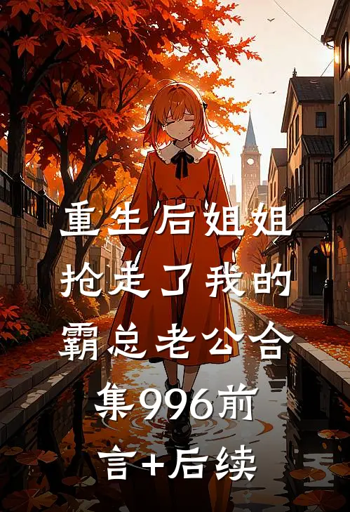 重生后姐姐抢走了我的霸总老公合集996前言+后续