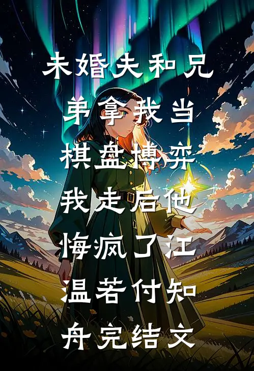 未婚夫和兄弟拿我当棋盘博弈，我走后他悔疯了江温若付知舟完结文