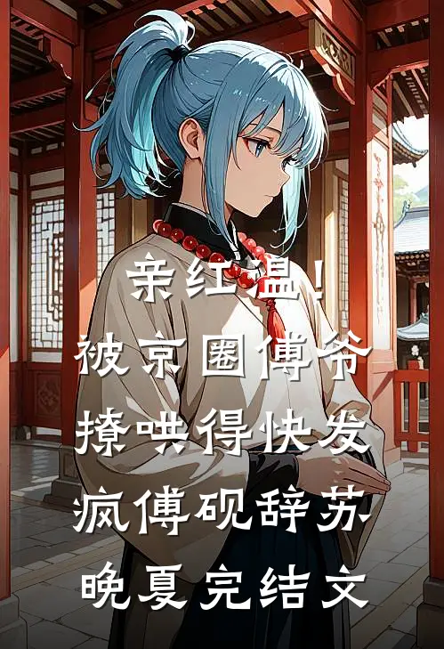 亲红温！被京圈傅爷撩哄得快发疯傅砚辞苏晚夏完结文