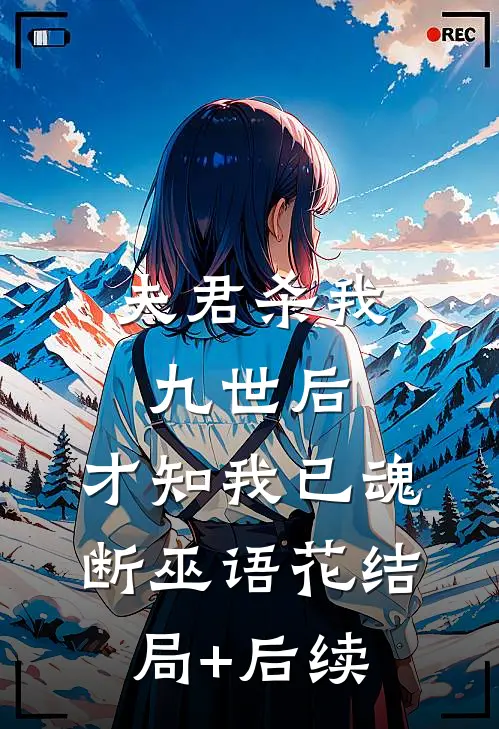 夫君杀我九世后，才知我已魂断巫语花结局+后续