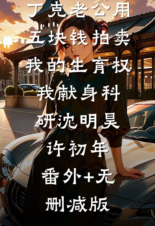 丁克老公用五块钱拍卖我的生育权，我献身科研沈明昊许初年:番外+无删减版