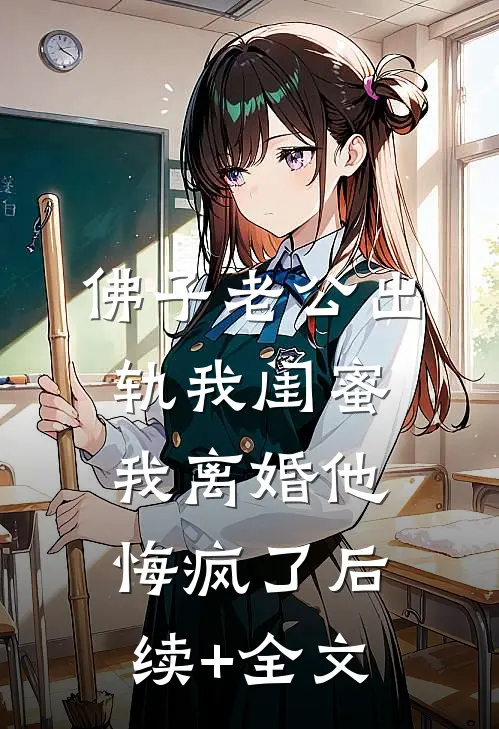 佛子老公出轨我闺蜜，我离婚他悔疯了后续+全文