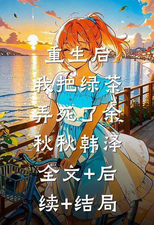 重生后，我把绿茶弄死了余秋秋韩泽:全文+后续+结局