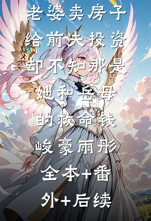 老婆卖房子给前夫投资，却不知那是她和岳母的救命钱峻豪雨彤全本+番外+后续