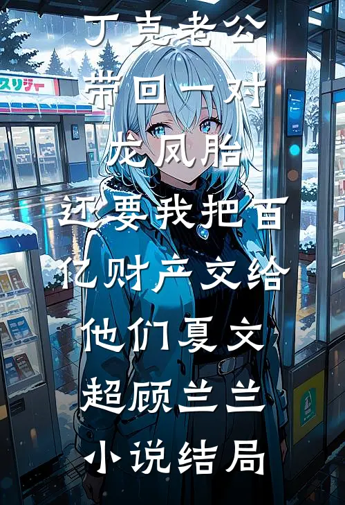 丁克老公带回一对龙凤胎，还要我把百亿财产交给他们夏文超顾兰兰小说结局