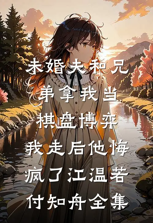 未婚夫和兄弟拿我当棋盘博弈，我走后他悔疯了江温若付知舟全集