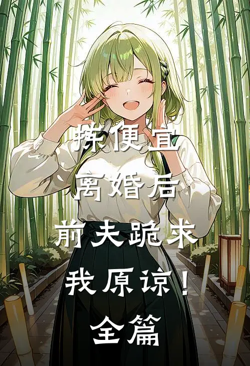拣便宜离婚后，前夫跪求我原谅！全篇