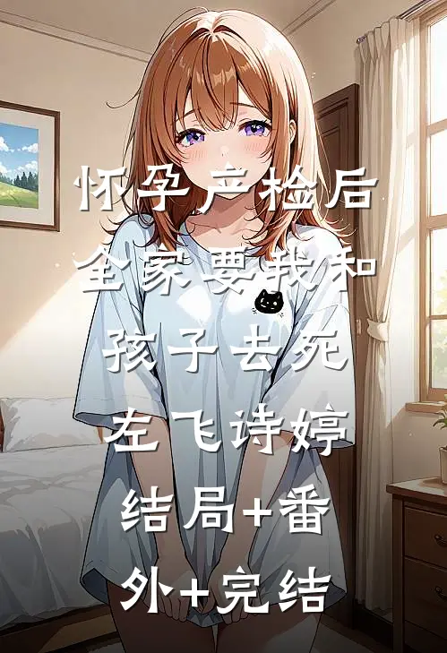 怀孕产检后，全家要我和孩子去死左飞诗婷结局+番外+完结