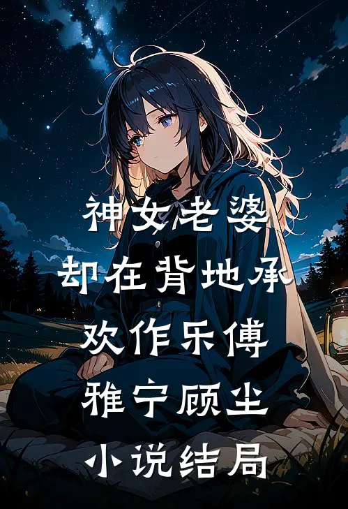 神女老婆，却在背地承欢作乐傅雅宁顾尘小说结局