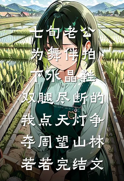 七旬老公为舞伴拍下水晶鞋，双腿尽断的我点天灯争夺周望山林若若完结文