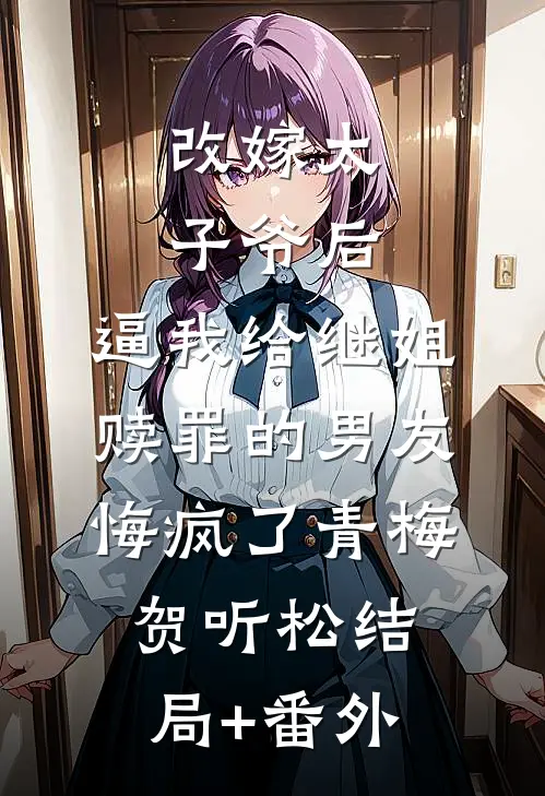 改嫁太子爷后，逼我给继姐赎罪的男友悔疯了青梅贺听松结局+番外