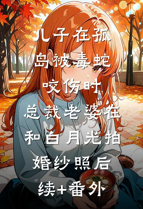 儿子在孤岛被毒蛇咬伤时，总裁老婆在和白月光拍婚纱照后续+番外