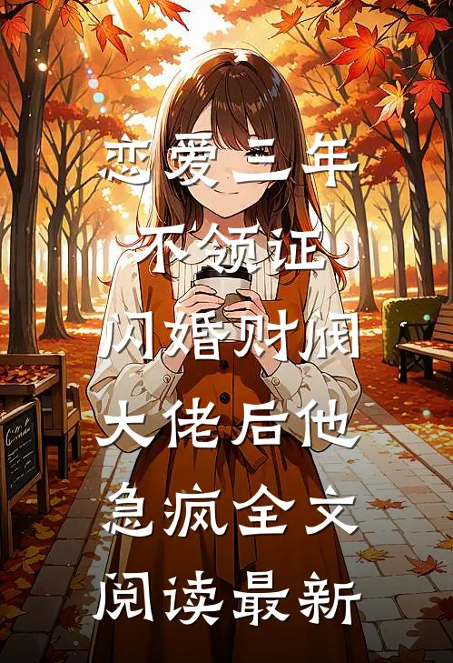 恋爱三年不领证，闪婚财阀大佬后他急疯全文阅读最新