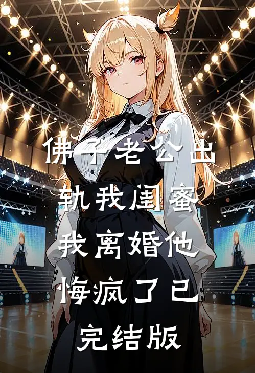 佛子老公出轨我闺蜜，我离婚他悔疯了已完结版
