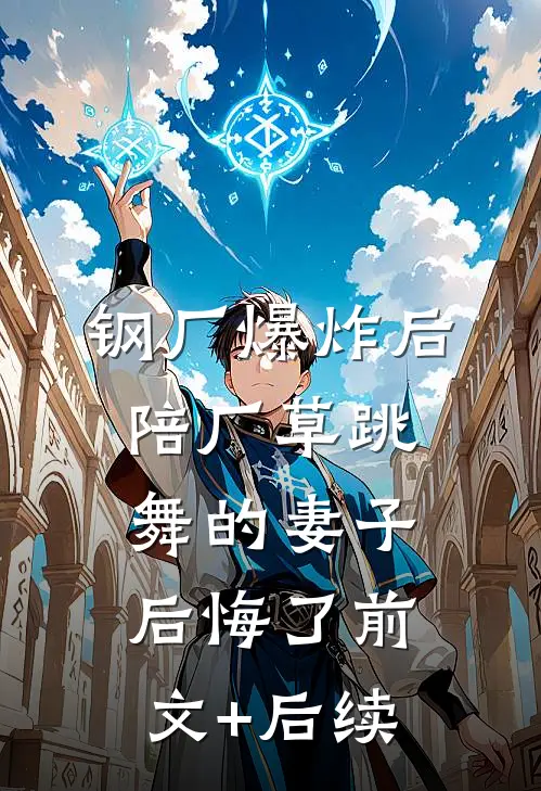 钢厂爆炸后，陪厂草跳舞的妻子后悔了前文+后续