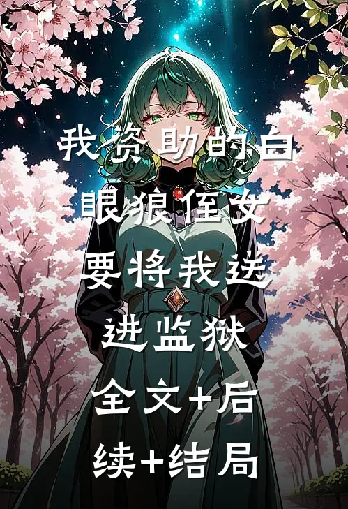 我资助的白眼狼侄女，要将我送进监狱:全文+后续+结局