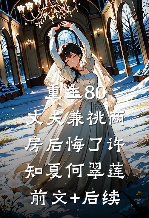 重生80，丈夫兼祧两房后悔了许知夏何翠莲前文+后续