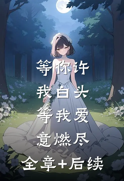 等你许我白头，等我爱意燃尽:全章+后续