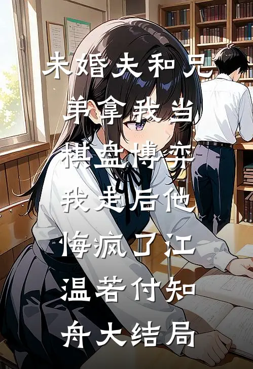 未婚夫和兄弟拿我当棋盘博弈，我走后他悔疯了江温若付知舟大结局
