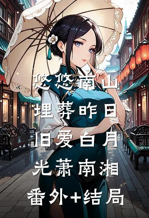 悠悠南山，埋葬昨日旧爱白月光萧南湘:(番外)+(结局)
