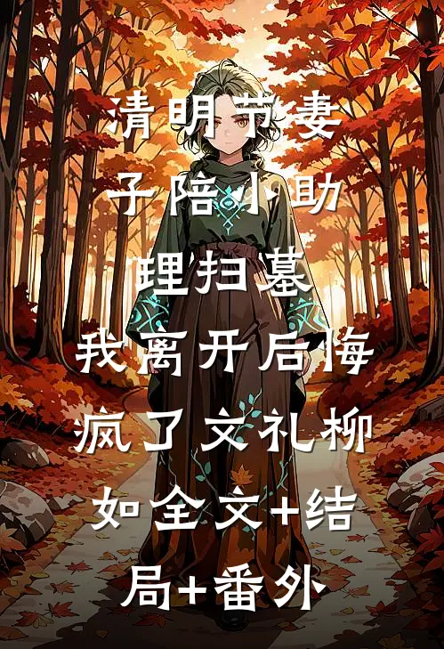 清明节妻子陪小助理扫墓，我离开后悔疯了文礼柳如全文+结局+番外