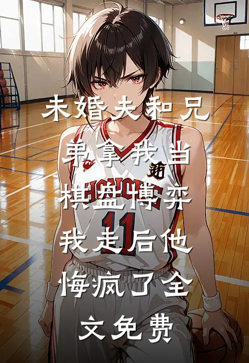 未婚夫和兄弟拿我当棋盘博弈，我走后他悔疯了全文免费