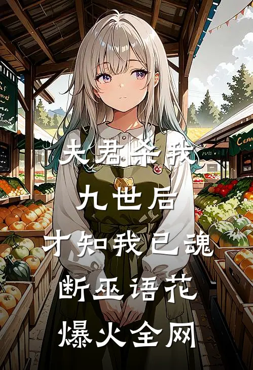 夫君杀我九世后，才知我已魂断巫语花爆火全网