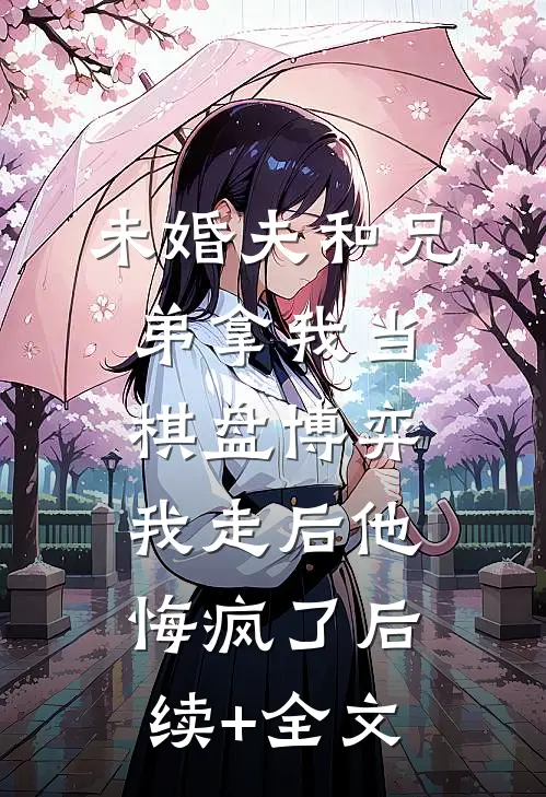 未婚夫和兄弟拿我当棋盘博弈，我走后他悔疯了后续+全文