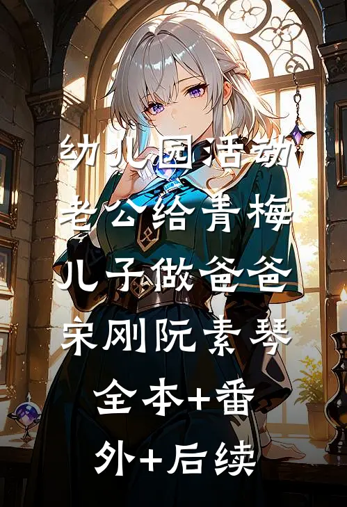 幼儿园活动，老公给青梅儿子做爸爸宋刚阮素琴全本+番外+后续