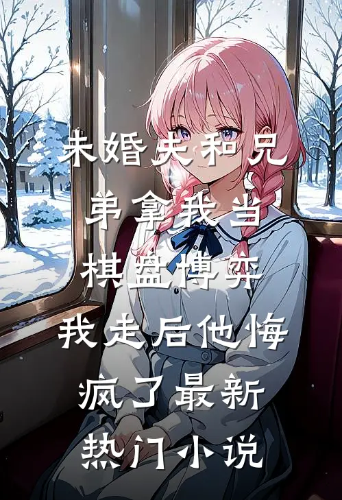 未婚夫和兄弟拿我当棋盘博弈，我走后他悔疯了最新热门小说