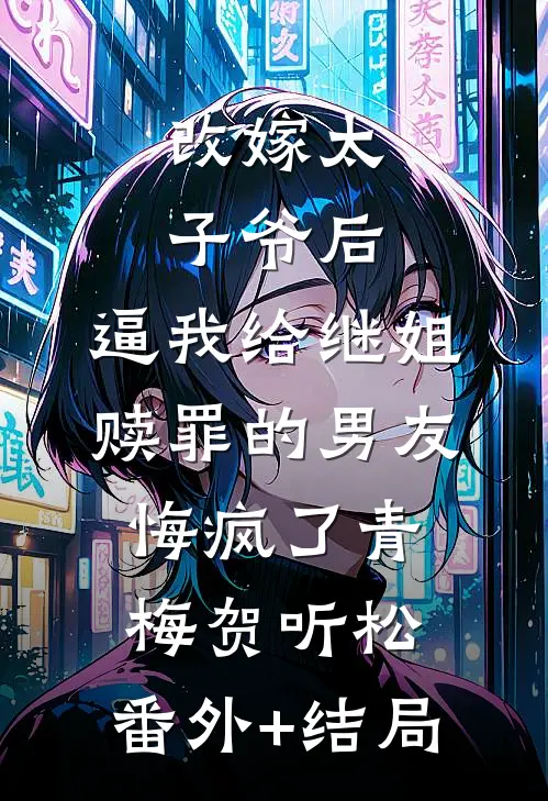 改嫁太子爷后，逼我给继姐赎罪的男友悔疯了青梅贺听松:(番外)+(结局)